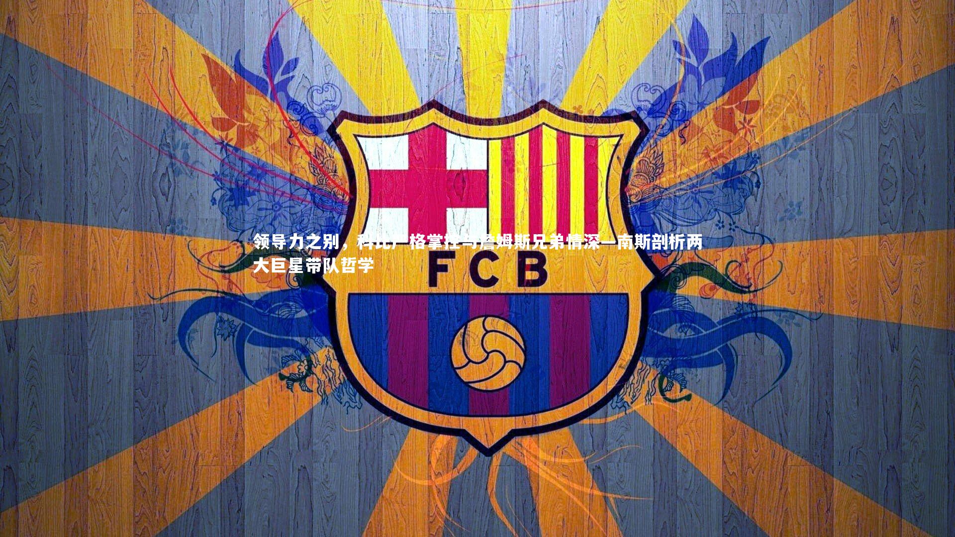 南宫游戏官网_领导力之别，科比严格掌控与詹姆斯兄弟情深—南斯剖析两大巨星带队哲学