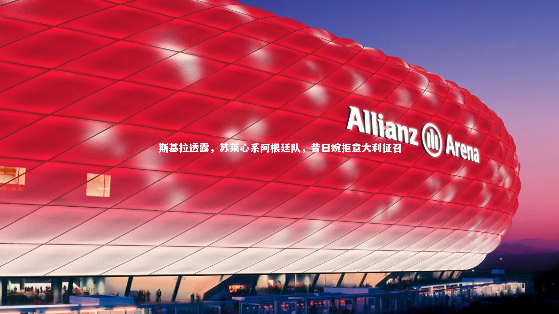 南宫大舞台_斯基拉透露，苏莱心系阿根廷队，昔日婉拒意大利征召