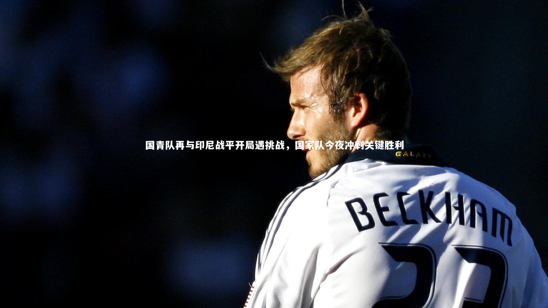 南宫体育|国青队再与印尼战平开局遇挑战，国家队今夜冲刺关键胜利