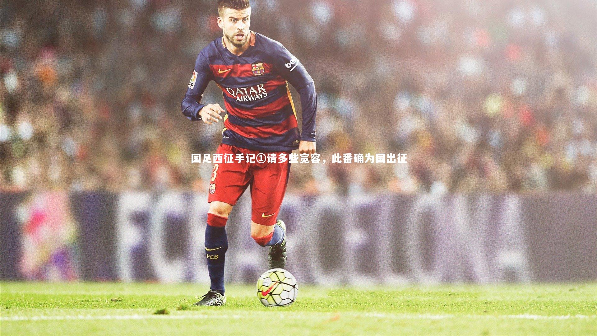 南宫游戏官网|国足西征手记①请多些宽容，此番确为国出征