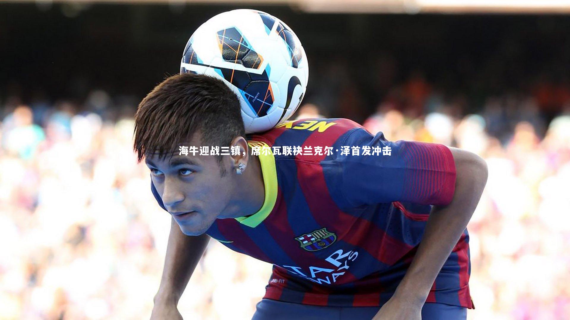 海牛迎战三镇,席尔瓦联袂兰克尔·泽首发冲击