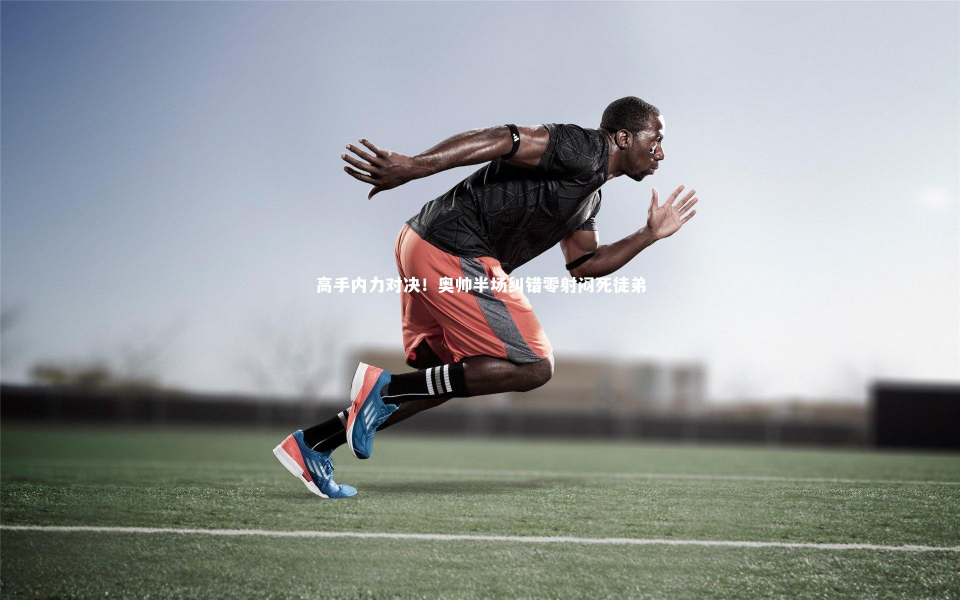 南宫28_高手内力对决！奥帅半场纠错零射闷死徒弟