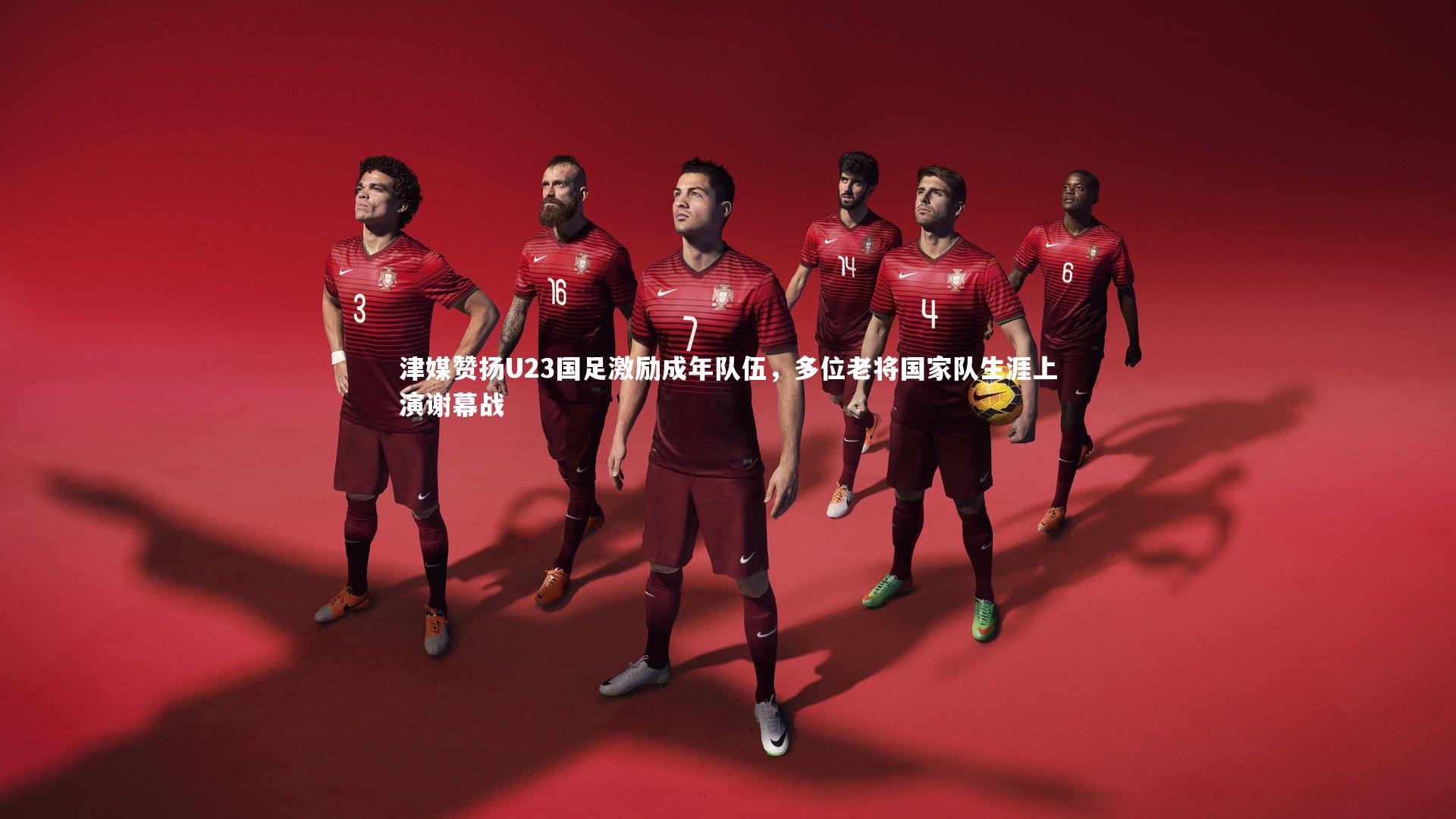 南宫28|津媒赞扬U23国足激励成年队伍，多位老将国家队生涯上演谢幕战